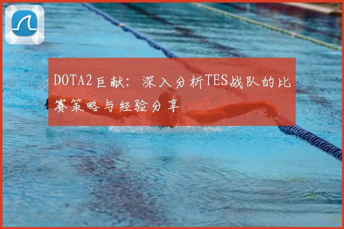 DOTA2巨献：深入分析TES战队的比赛策略与经验分享