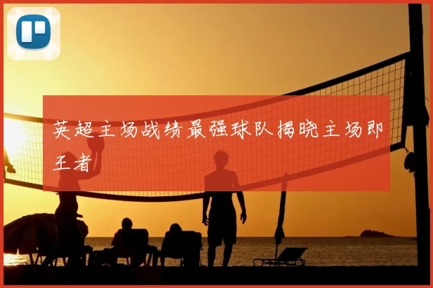 英超主场战绩最强球队揭晓主场即王者