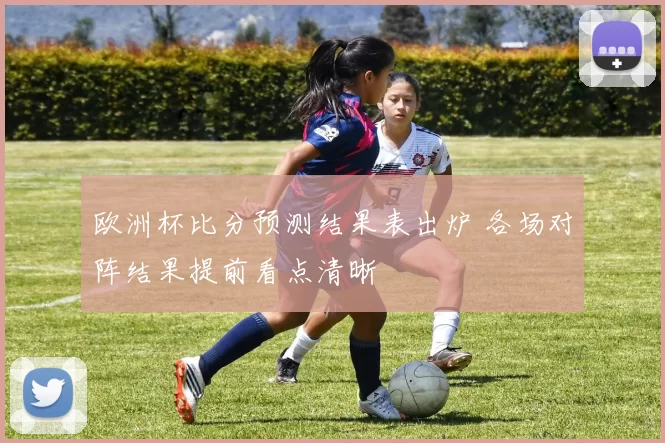 欧洲杯比分预测结果表出炉 各场对阵结果提前看点清晰