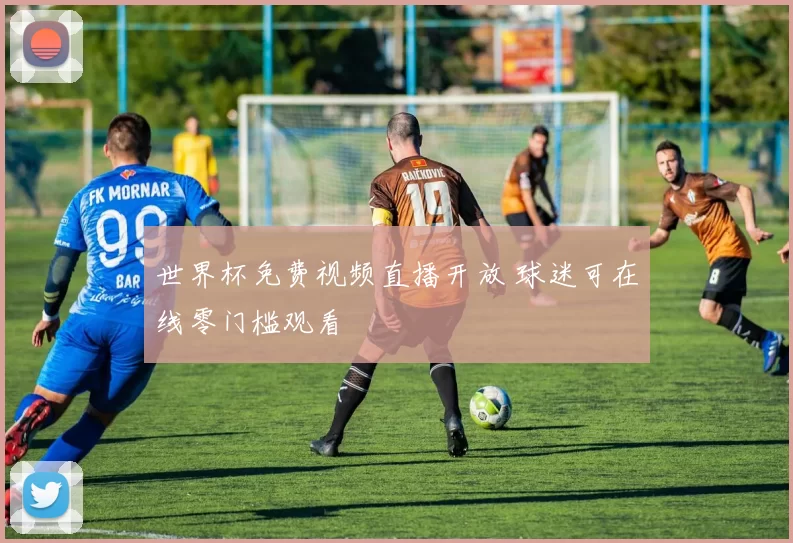 世界杯免费视频直播开放 球迷可在线零门槛观看