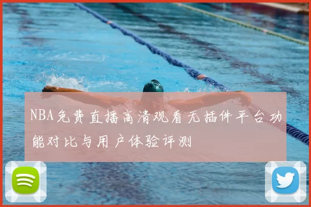 NBA免费直播高清观看无插件平台功能对比与用户体验评测