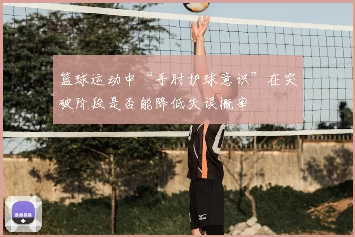 篮球运动中“手肘护球意识”在突破阶段是否能降低失误概率