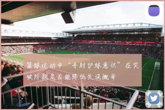 篮球运动中“手肘护球意识”在突破阶段是否能降低失误概率