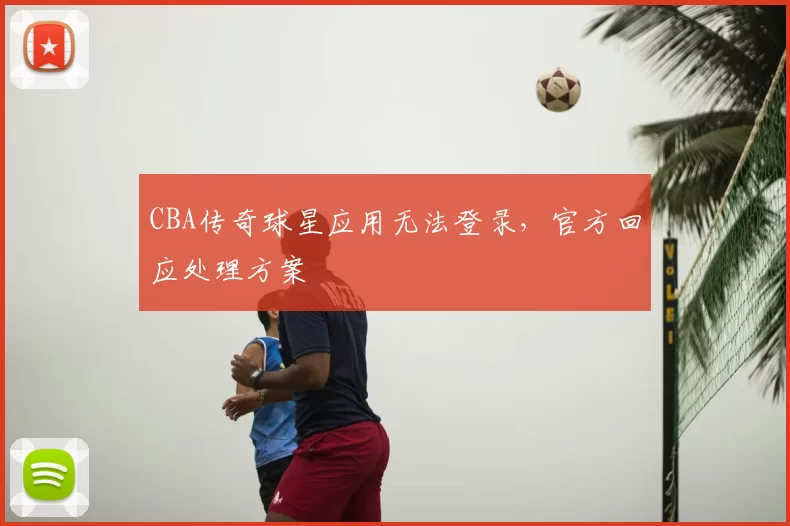 CBA传奇球星应用无法登录，官方回应处理方案
