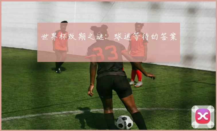 世界杯改期之谜：球迷等待的答案