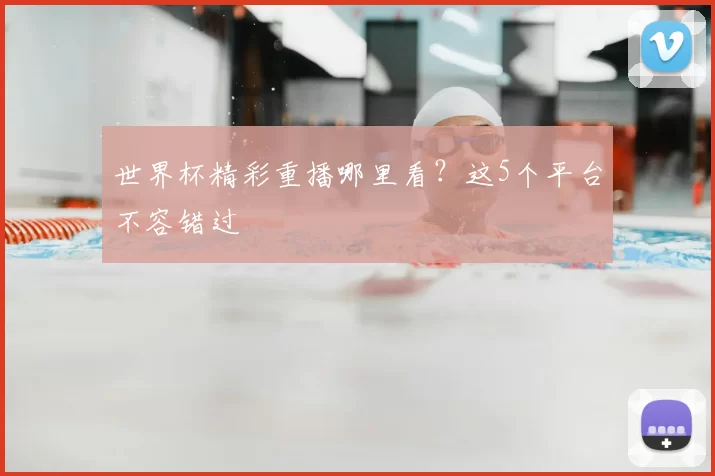 世界杯精彩重播哪里看？这5个平台不容错过