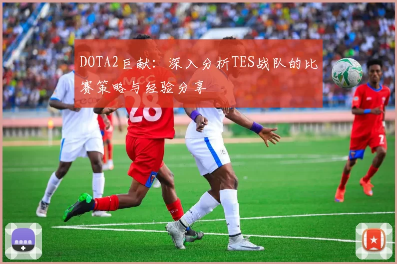 DOTA2巨献:深入分析TES战队的比赛策略与经验分享