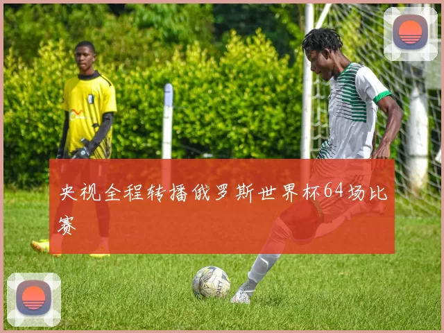 央视全程转播俄罗斯世界杯64场比赛