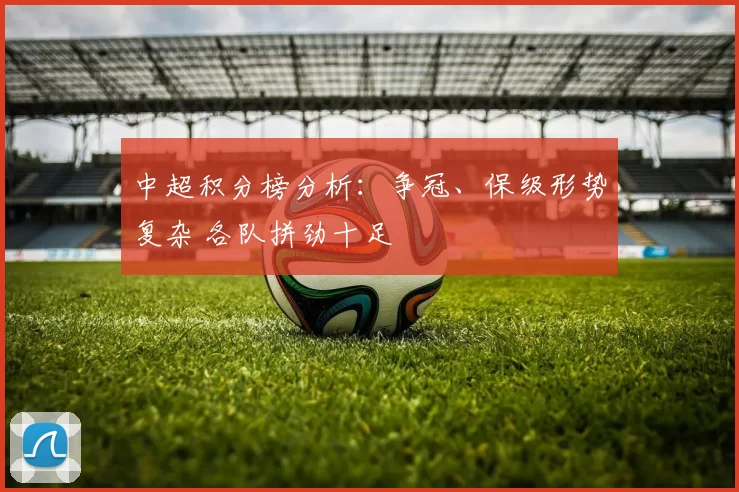 中超积分榜分析：争冠、保级形势复杂 各队拼劲十足