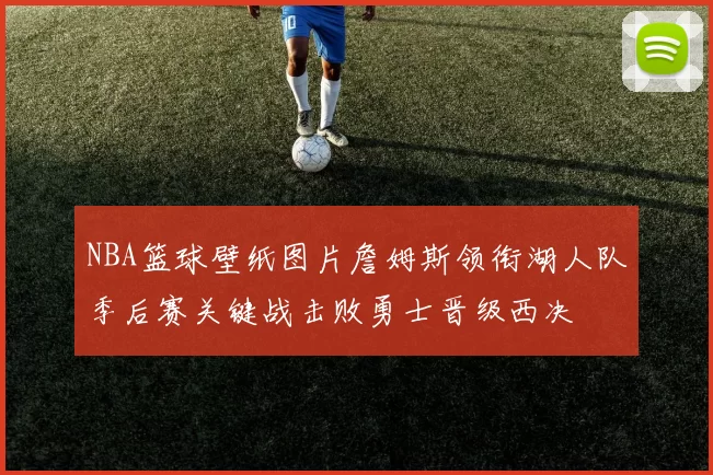 NBA篮球壁纸图片詹姆斯领衔湖人队季后赛关键战击败勇士晋级西决