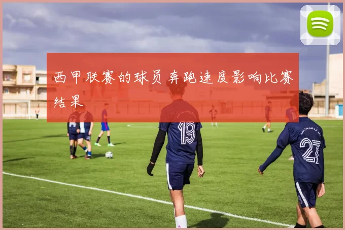 西甲联赛的球员奔跑速度影响比赛结果