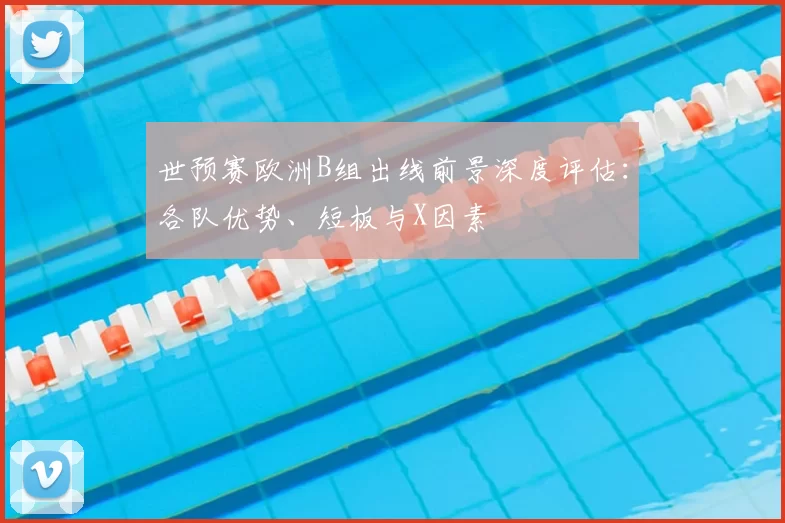 世预赛欧洲B组出线前景深度评估:各队优势、短板与X因素