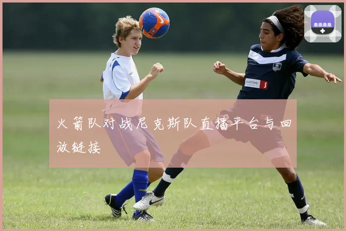 火箭队对战尼克斯队直播平台与回放链接