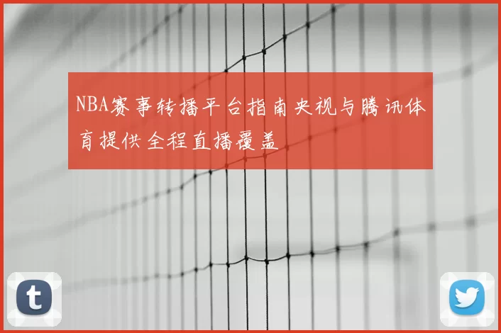 NBA赛事转播平台指南央视与腾讯体育提供全程直播覆盖