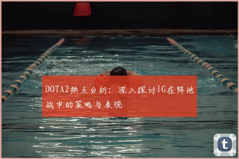 DOTA2热点分析:深入探讨IG在阵地战中的策略与表现