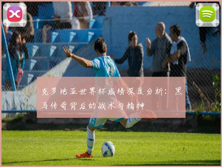 克罗地亚世界杯成绩深度分析：黑马传奇背后的战术与精神