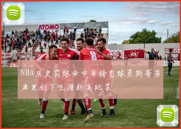 NBA历史罚球命中率榜首球员斯蒂芬库里创下生涯新高纪录