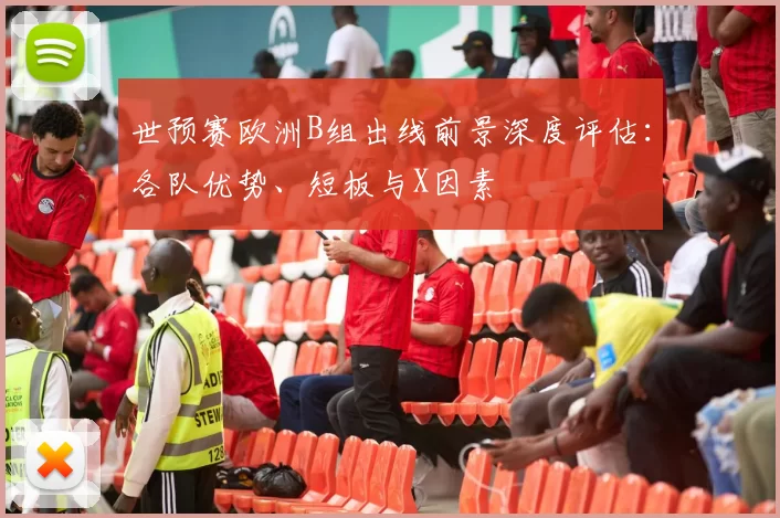 世预赛欧洲B组出线前景深度评估：各队优势、短板与X因素