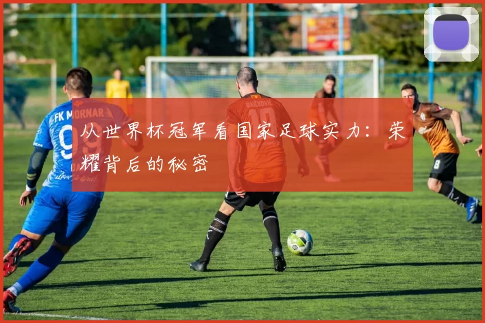 从世界杯冠军看国家足球实力：荣耀背后的秘密