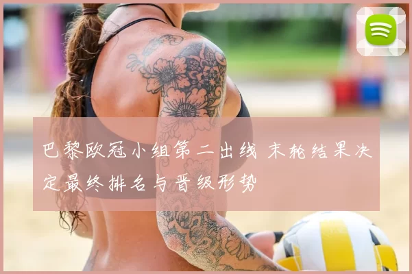 巴黎欧冠小组第二出线 末轮结果决定最终排名与晋级形势
