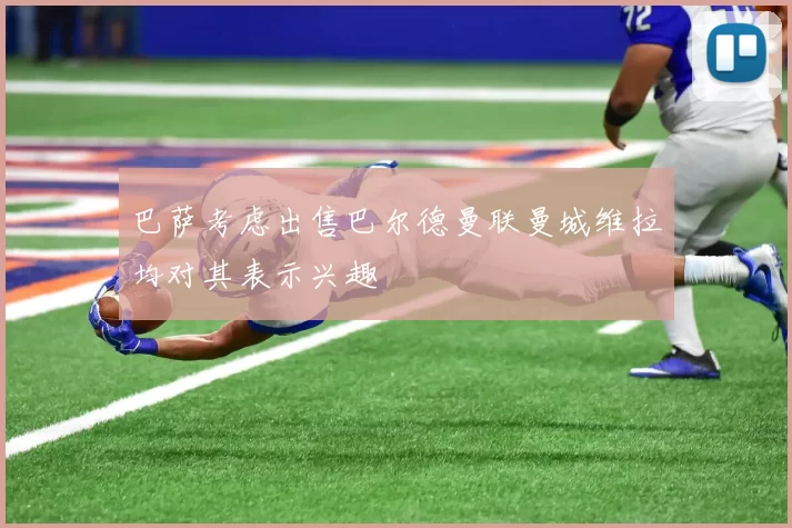 巴萨考虑出售巴尔德曼联曼城维拉均对其表示兴趣