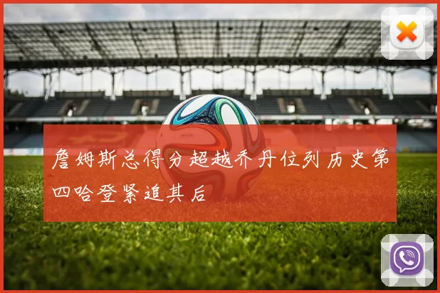 詹姆斯总得分超越乔丹位列历史第四哈登紧追其后