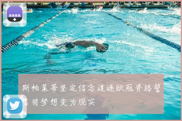 斯帕莱蒂坚定信念追逐欧冠资格誓言将梦想变为现实
