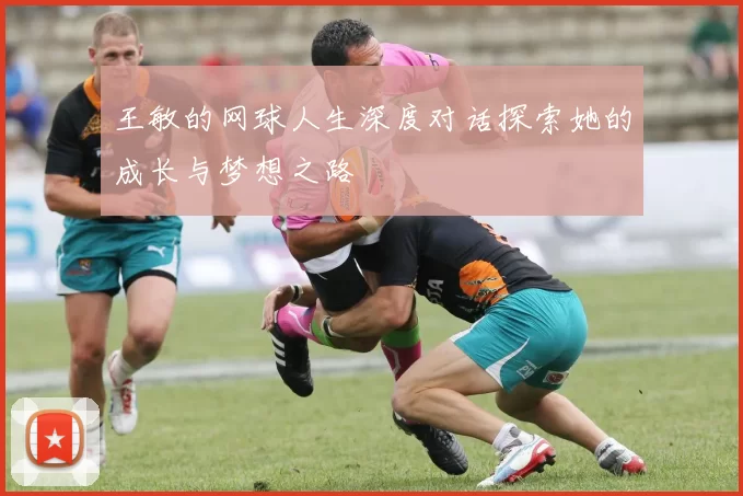 王敏的网球人生深度对话探索她的成长与梦想之路