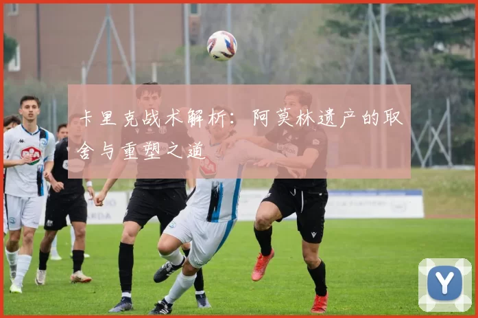 卡里克战术解析:阿莫林遗产的取舍与重塑之道