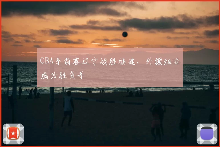 CBA季前赛辽宁战胜福建,外援组合成为胜负手