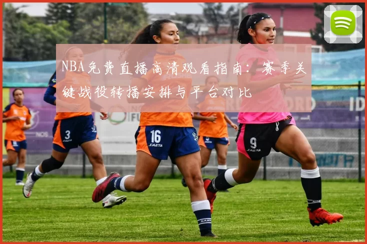NBA免费直播高清观看指南:赛季关键战役转播安排与平台对比