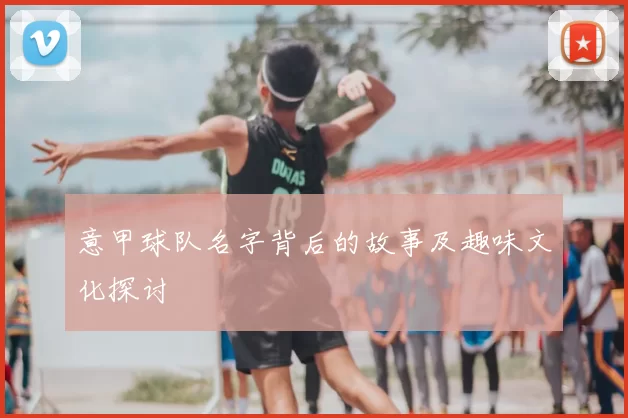 意甲球队名字背后的故事及趣味文化探讨