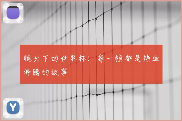镜头下的世界杯:每一帧都是热血沸腾的故事