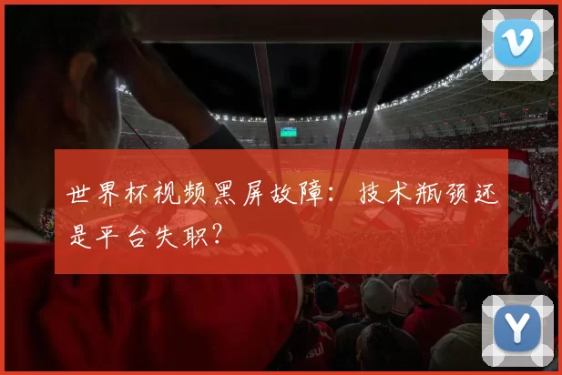 世界杯视频黑屏故障:技术瓶颈还是平台失职?