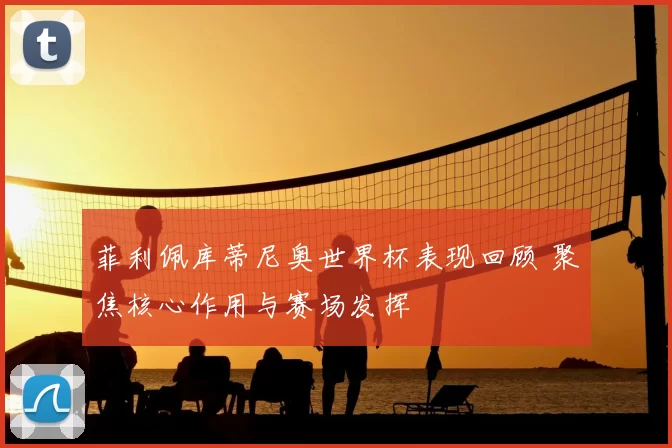 菲利佩库蒂尼奥世界杯表现回顾 聚焦核心作用与赛场发挥