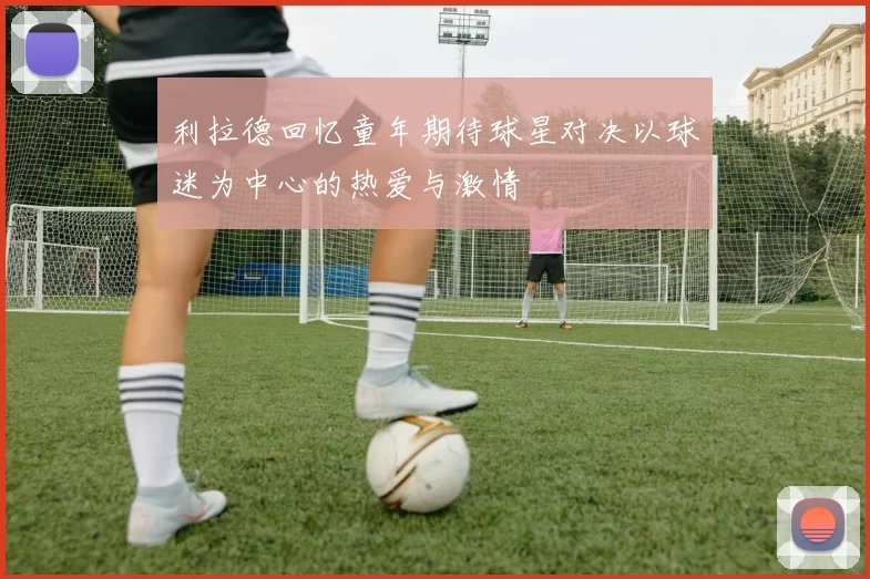 利拉德回忆童年期待球星对决以球迷为中心的热爱与激情