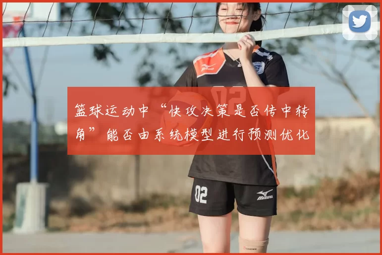 篮球运动中“快攻决策是否传中转角”能否由系统模型进行预测优化
