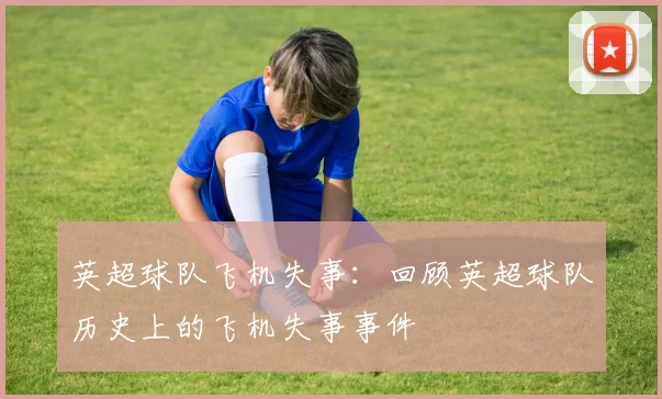 英超球队飞机失事:回顾英超球队历史上的飞机失事事件