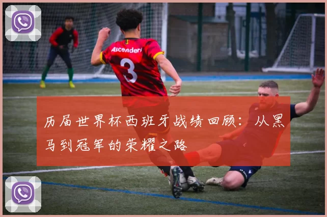 历届世界杯西班牙战绩回顾：从黑马到冠军的荣耀之路