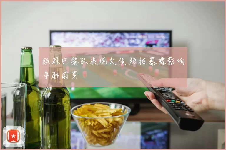 欧冠巴黎队表现欠佳 短板暴露影响争胜前景