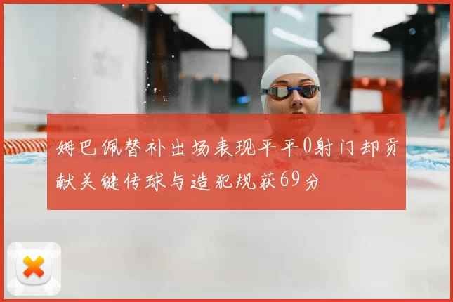 姆巴佩替补出场表现平平0射门却贡献关键传球与造犯规获69分