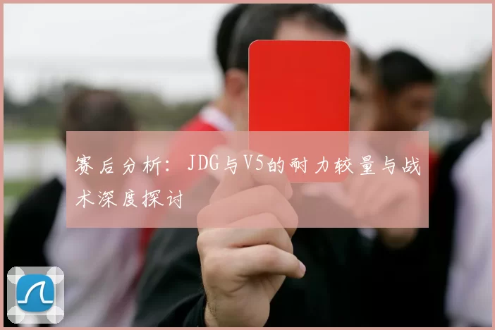 赛后分析:JDG与V5的耐力较量与战术深度探讨