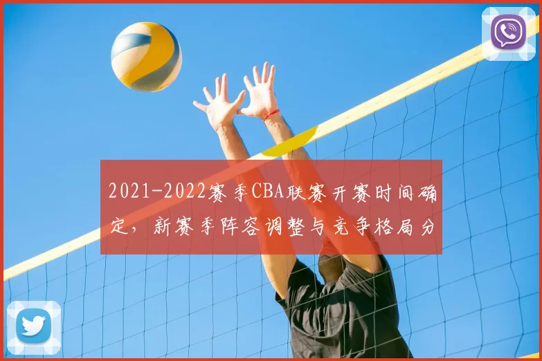 2021-2022赛季CBA联赛开赛时间确定，新赛季阵容调整与竞争格局分析