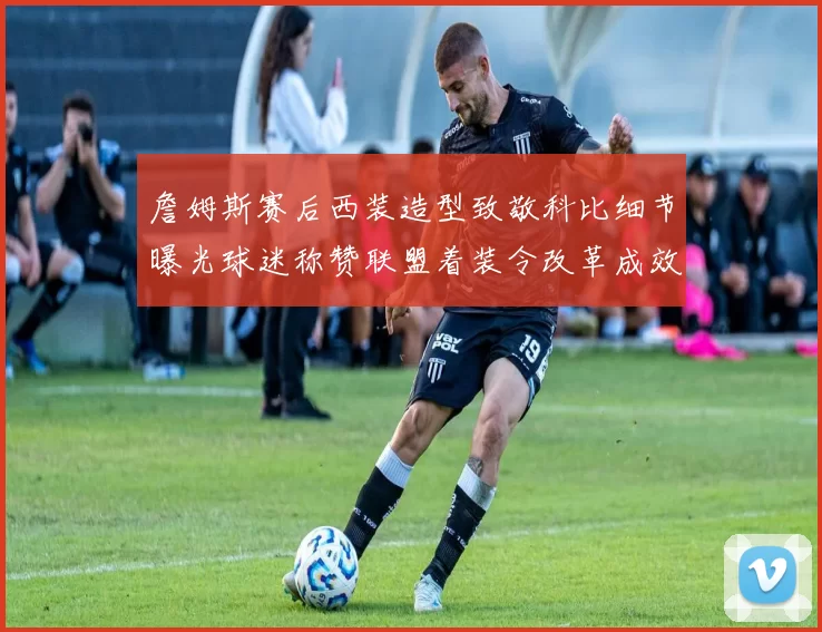 詹姆斯赛后西装造型致敬科比细节曝光球迷称赞联盟着装令改革成效显著