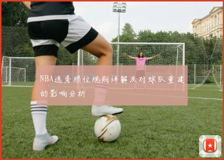 NBA选秀顺位规则详解及对球队重建的影响分析