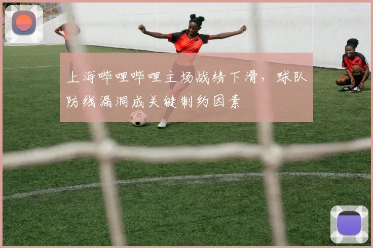 上海哔哩哔哩主场战绩下滑，球队防线漏洞成关键制约因素