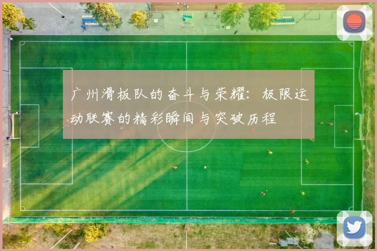 广州滑板队的奋斗与荣耀:极限运动联赛的精彩瞬间与突破历程
