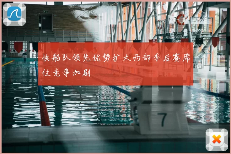 快船队领先优势扩大西部季后赛席位竞争加剧