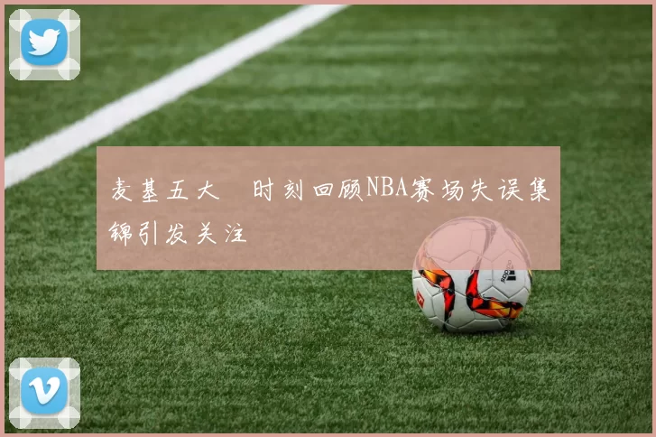 麦基五大囧时刻回顾NBA赛场失误集锦引发关注