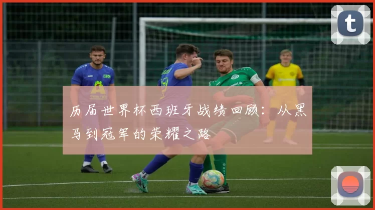 历届世界杯西班牙战绩回顾：从黑马到冠军的荣耀之路